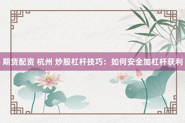 期货配资 杭州 炒股杠杆技巧：如何安全加杠杆获利