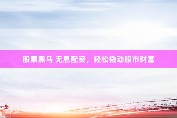 股票黑马 无息配资，轻松撬动股市财富