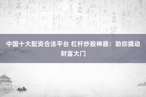 中国十大配资合法平台 杠杆炒股神器：助你撬动财富大门