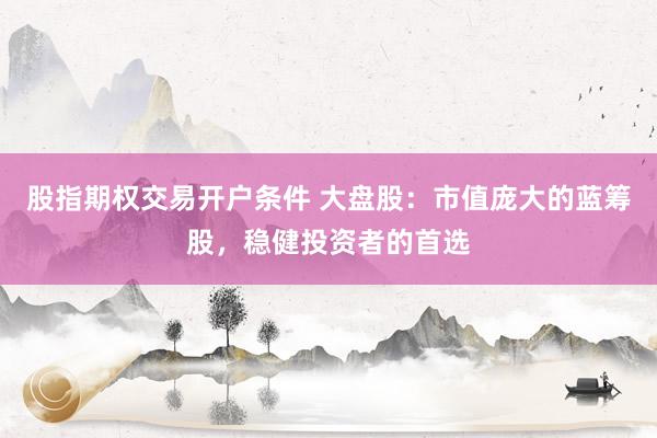 股指期权交易开户条件 大盘股：市值庞大的蓝筹股，稳健投资者的首选