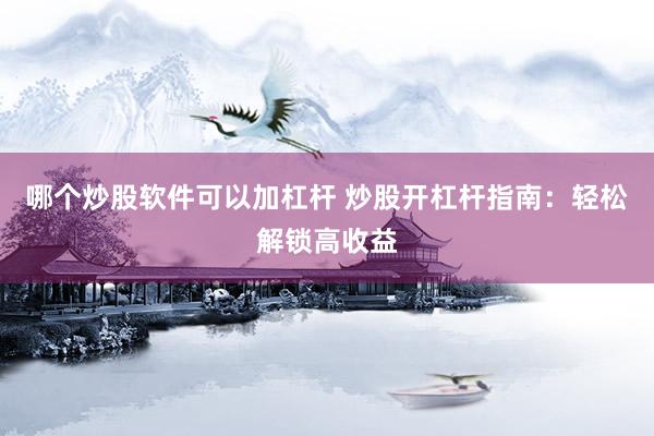 哪个炒股软件可以加杠杆 炒股开杠杆指南：轻松解锁高收益