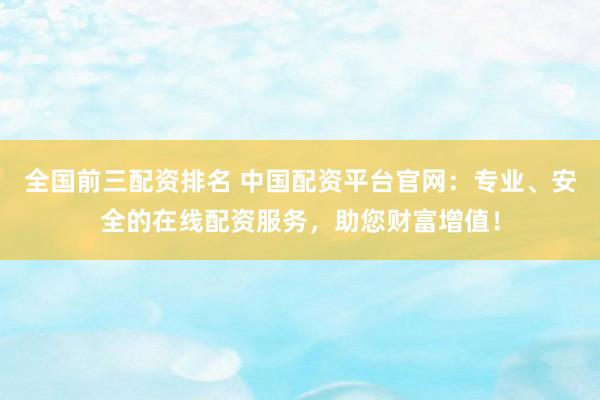 全国前三配资排名 中国配资平台官网：专业、安全的在线配资服务，助您财富增值！