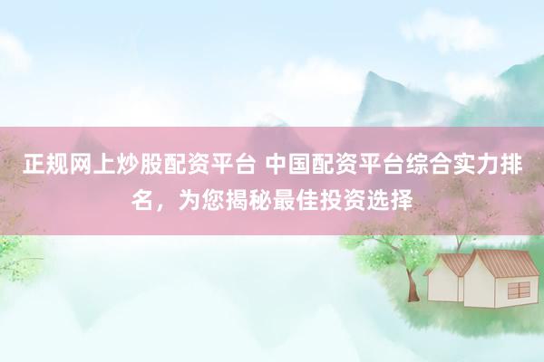 正规网上炒股配资平台 中国配资平台综合实力排名，为您揭秘最佳投资选择