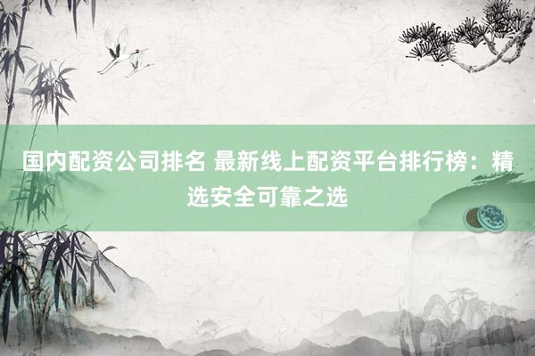 国内配资公司排名 最新线上配资平台排行榜：精选安全可靠之选