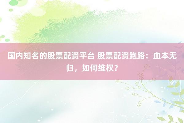 国内知名的股票配资平台 股票配资跑路：血本无归，如何维权？