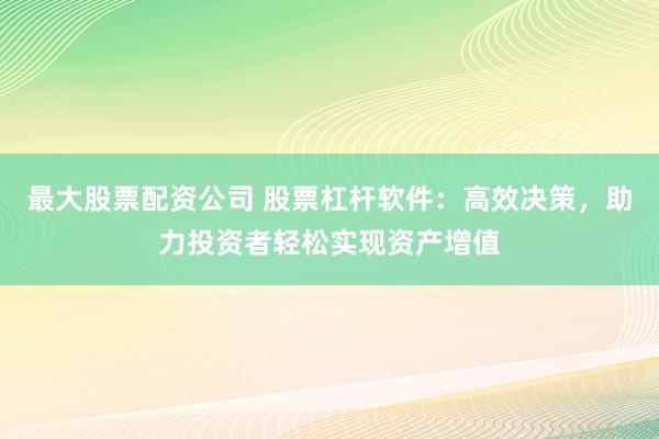 最大股票配资公司 股票杠杆软件：高效决策，助力投资者轻松实现资产增值