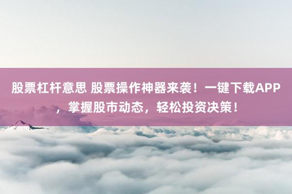 股票杠杆意思 股票操作神器来袭！一键下载APP，掌握股市动态，轻松投资决策！