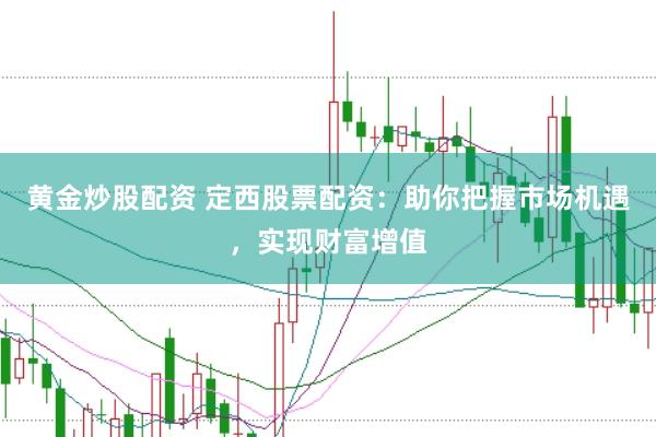黄金炒股配资 定西股票配资：助你把握市场机遇，实现财富增值