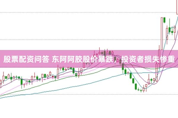 股票配资问答 东阿阿胶股价暴跌，投资者损失惨重