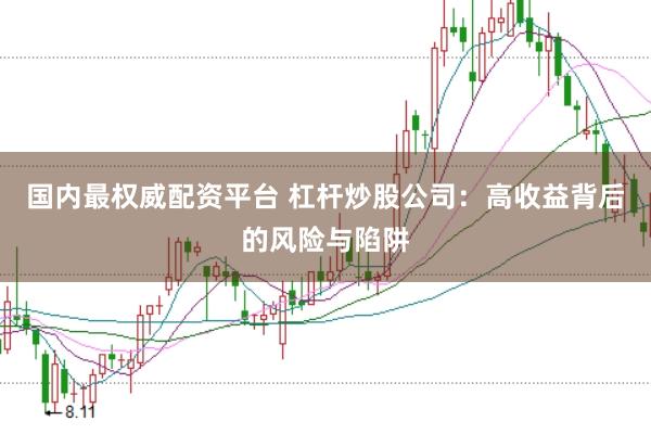 国内最权威配资平台 杠杆炒股公司：高收益背后的风险与陷阱