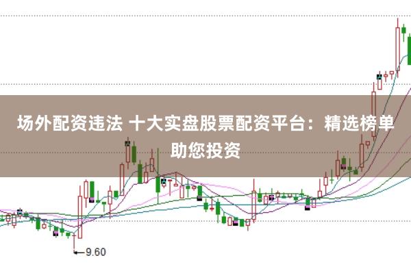 场外配资违法 十大实盘股票配资平台：精选榜单助您投资