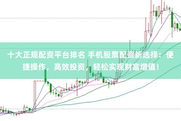 十大正规配资平台排名 手机股票配资新选择：便捷操作，高效投资，轻松实现财富增值！