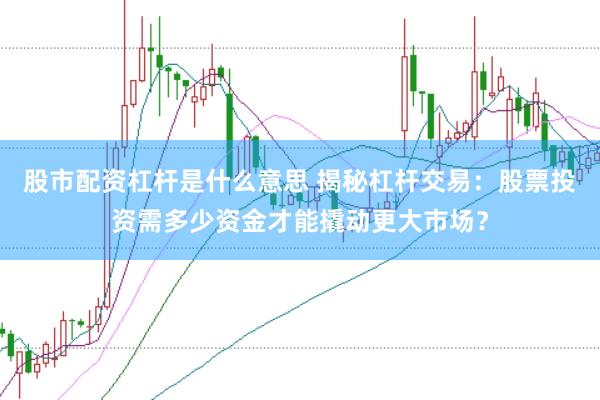 股市配资杠杆是什么意思 揭秘杠杆交易：股票投资需多少资金才能撬动更大市场？