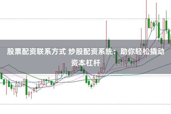 股票配资联系方式 炒股配资系统：助你轻松撬动资本杠杆