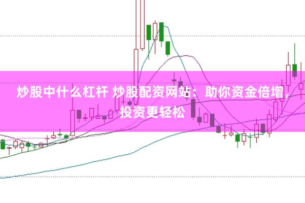 炒股中什么杠杆 炒股配资网站：助你资金倍增，投资更轻松