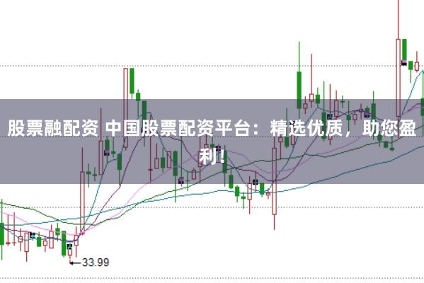 股票融配资 中国股票配资平台：精选优质，助您盈利！