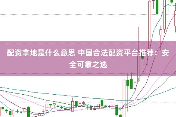配资拿地是什么意思 中国合法配资平台推荐：安全可靠之选