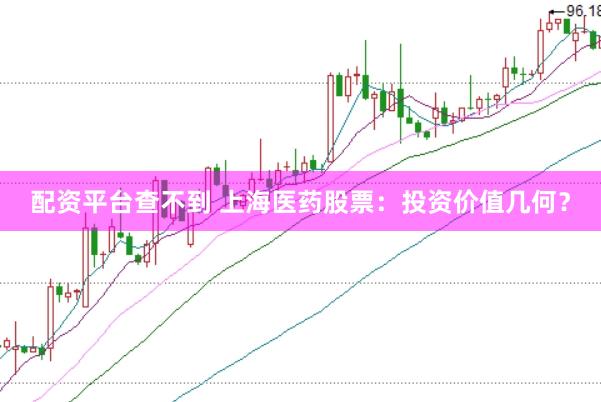 配资平台查不到 上海医药股票：投资价值几何？