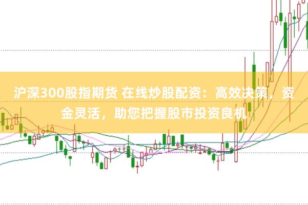 沪深300股指期货 在线炒股配资：高效决策，资金灵活，助您把握股市投资良机