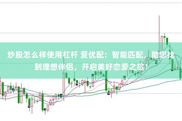 炒股怎么样使用杠杆 爱优配：智能匹配，助您找到理想伴侣，开启美好恋爱之旅！