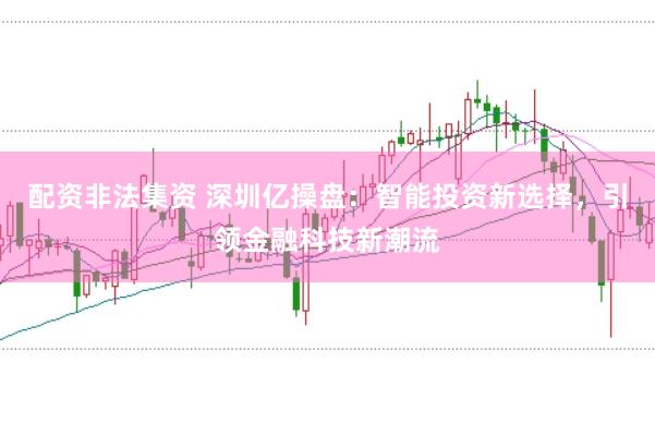 配资非法集资 深圳亿操盘：智能投资新选择，引领金融科技新潮流