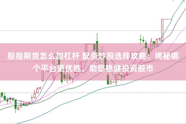 股指期货怎么加杠杆 配资炒股选择攻略：揭秘哪个平台更优胜，助您稳健投资股市