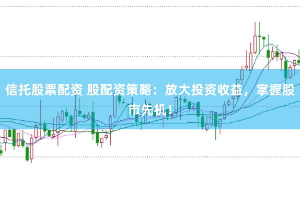 信托股票配资 股配资策略：放大投资收益，掌握股市先机！