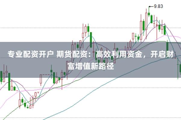 专业配资开户 期货配资：高效利用资金，开启财富增值新路径