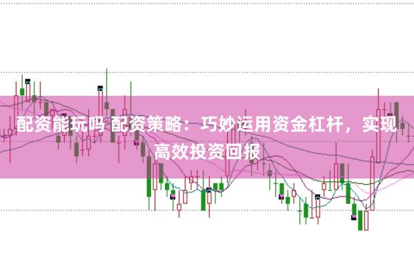 配资能玩吗 配资策略：巧妙运用资金杠杆，实现高效投资回报