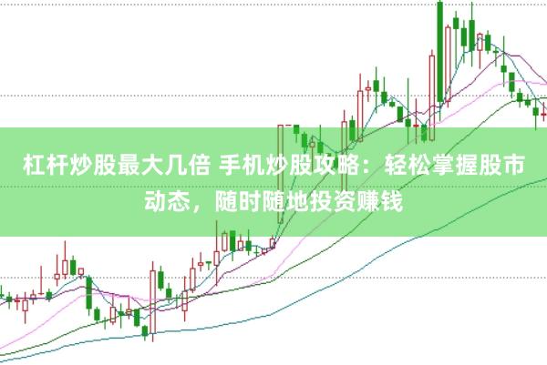 杠杆炒股最大几倍 手机炒股攻略：轻松掌握股市动态，随时随地投资赚钱