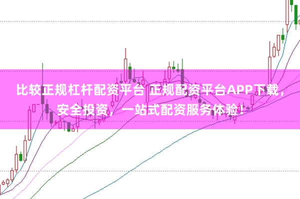 比较正规杠杆配资平台 正规配资平台APP下载，安全投资，一站式配资服务体验！