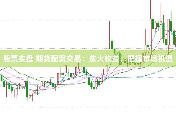 股票实盘 期货配资交易：放大收益，把握市场机遇