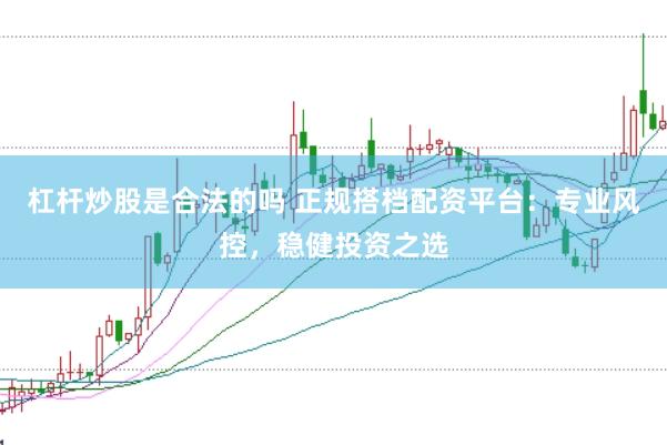 杠杆炒股是合法的吗 正规搭档配资平台：专业风控，稳健投资之选