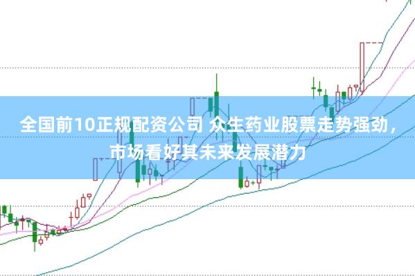全国前10正规配资公司 众生药业股票走势强劲，市场看好其未来发展潜力
