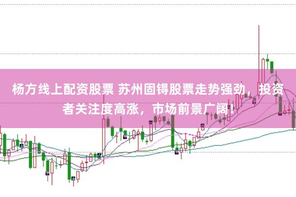 杨方线上配资股票 苏州固锝股票走势强劲，投资者关注度高涨，市场前景广阔！