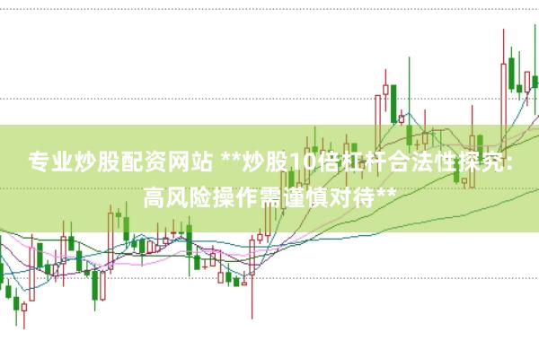 专业炒股配资网站 **炒股10倍杠杆合法性探究：高风险操作需谨慎对待**