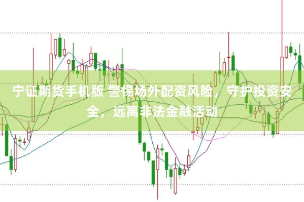 宁证期货手机版 警惕场外配资风险，守护投资安全，远离非法金融活动