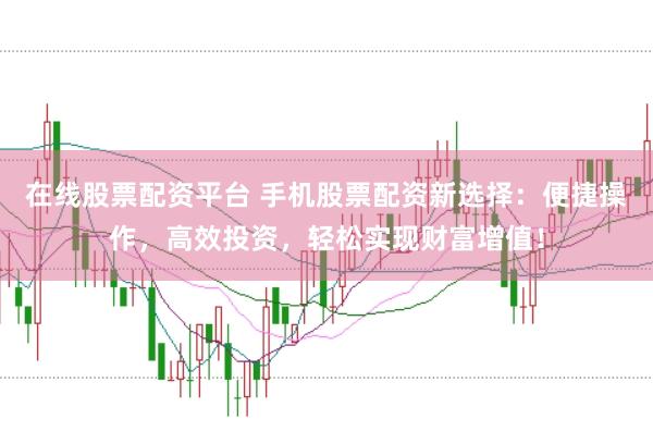 在线股票配资平台 手机股票配资新选择：便捷操作，高效投资，轻松实现财富增值！