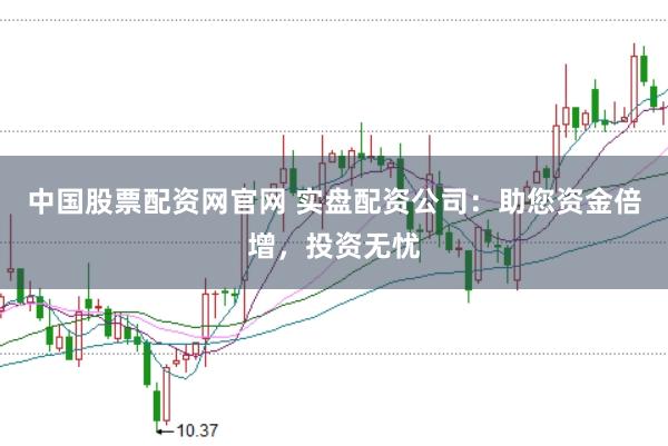 中国股票配资网官网 实盘配资公司：助您资金倍增，投资无忧
