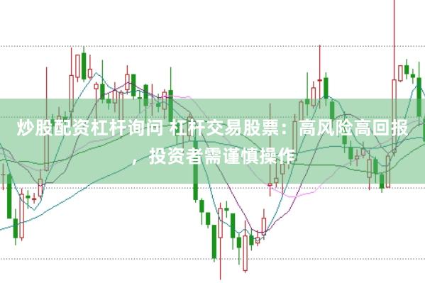 炒股配资杠杆询问 杠杆交易股票：高风险高回报，投资者需谨慎操作