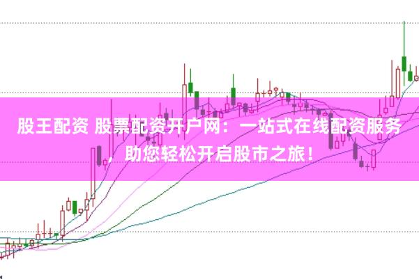股王配资 股票配资开户网：一站式在线配资服务，助您轻松开启股市之旅！