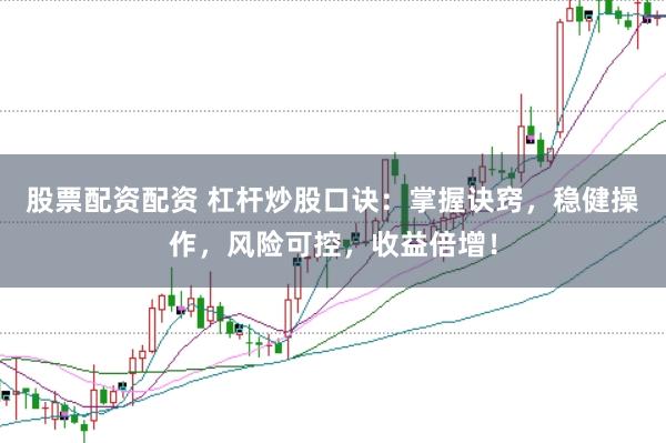 股票配资配资 杠杆炒股口诀：掌握诀窍，稳健操作，风险可控，收益倍增！