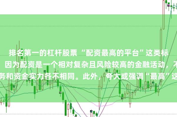 排名第一的杠杆股票 “配资最高的平台”这类标题可能涉及误导性信息，因为配资是一个相对复杂且风险较高的金融活动，不同平台提供的配资服务和资金实力各不相同。此外，夸大或强调“最高”这样的绝对化词汇可能会引起读者的误解和不必要的风险暴露。