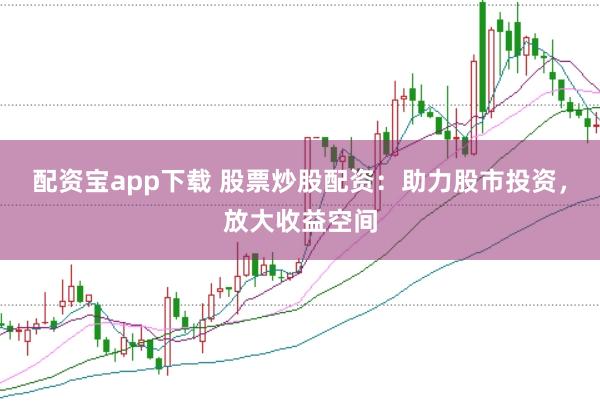 配资宝app下载 股票炒股配资：助力股市投资，放大收益空间