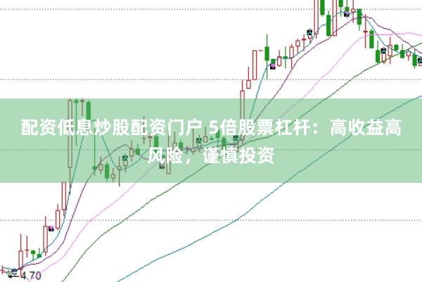配资低息炒股配资门户 5倍股票杠杆：高收益高风险，谨慎投资