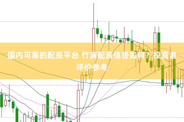 国内可靠的配资平台 竹演配资信誉如何？投资者评价参考