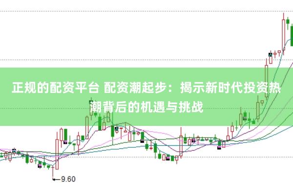 正规的配资平台 配资潮起步：揭示新时代投资热潮背后的机遇与挑战