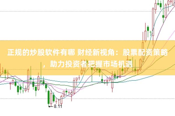 正规的炒股软件有哪 财经新视角：股票配资策略，助力投资者把握市场机遇