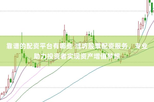 靠谱的配资平台有哪些 潍坊股票配资服务，专业助力投资者实现资产增值梦想