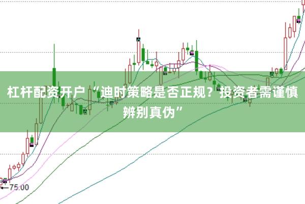杠杆配资开户 “迪时策略是否正规？投资者需谨慎辨别真伪”